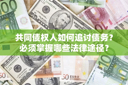 济南共同债权人如何追讨债务？必须掌握哪些法律途径？