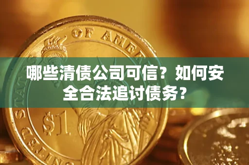 济南哪些清债公司可信？如何安全合法追讨债务？