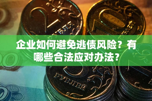 济南企业如何避免逃债风险？有哪些合法应对办法？