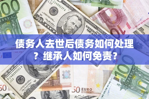 济南债务人去世后债务如何处理？继承人如何免责？