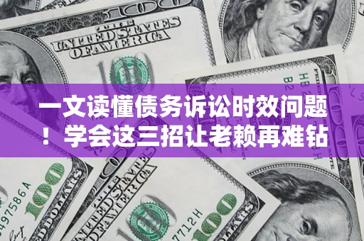 济南一文读懂债务诉讼时效问题！学会这三招让老赖再难钻空子