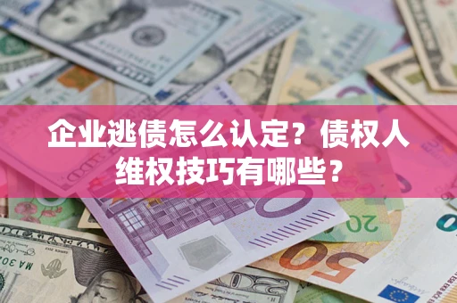 济南企业逃债怎么认定？债权人维权技巧有哪些？
