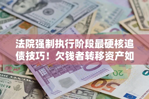 济南法院强制执行阶段最硬核追债技巧！欠钱者转移资产如何破解？
