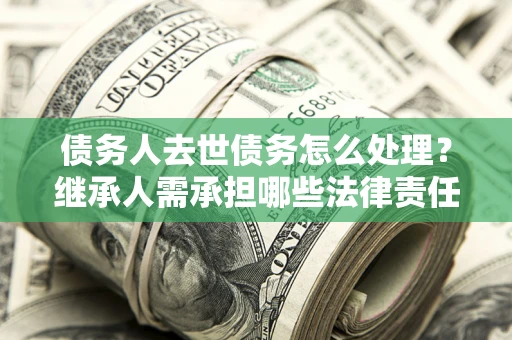 济南债务人去世债务怎么处理？继承人需承担哪些法律责任？