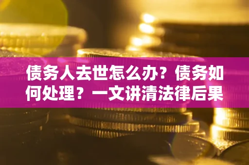 济南债务人去世怎么办？债务如何处理？一文讲清法律后果