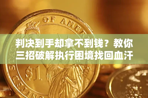 济南判决到手却拿不到钱？教你三招破解执行困境找回血汗钱