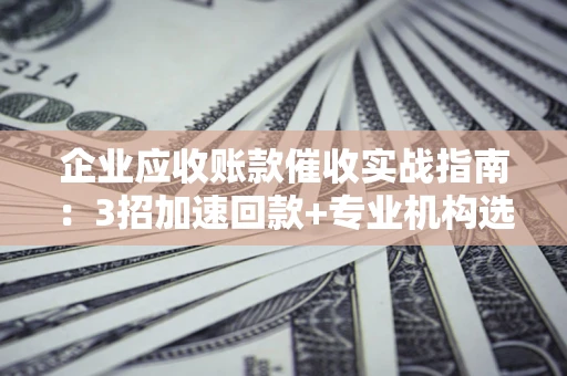 济南企业应收账款催收实战指南：3招加速回款+专业机构选择避坑