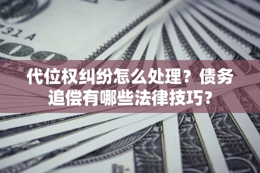 济南代位权纠纷怎么处理？债务追偿有哪些法律技巧？