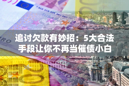 济南追讨欠款有妙招：5大合法手段让你不再当催债小白