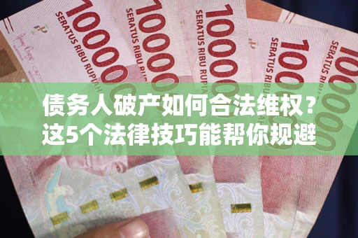 济南债务人破产如何合法维权？这5个法律技巧能帮你规避风险