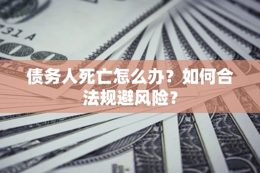 济南债务人死亡怎么办？如何合法规避风险？