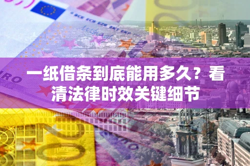 济南一纸借条到底能用多久？看清法律时效关键细节