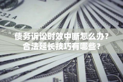 济南债务诉讼时效中断怎么办？合法延长技巧有哪些？
