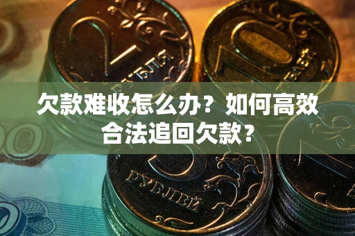 济南欠款难收怎么办？如何高效合法追回欠款？