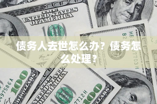 济南债务人去世怎么办？债务怎么处理？