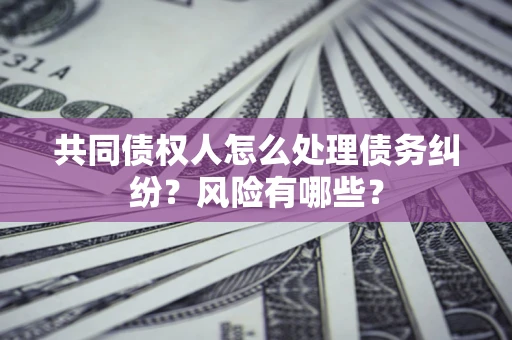 济南共同债权人怎么处理债务纠纷？风险有哪些？