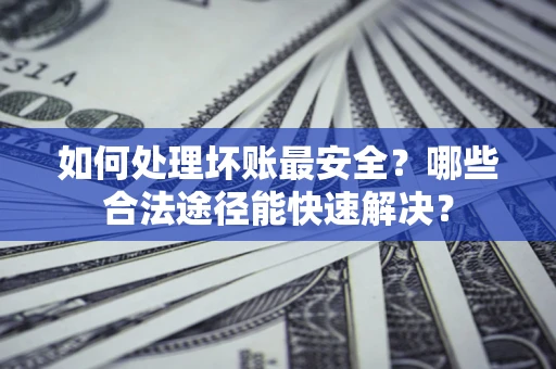 济南如何处理坏账最安全？哪些合法途径能快速解决？