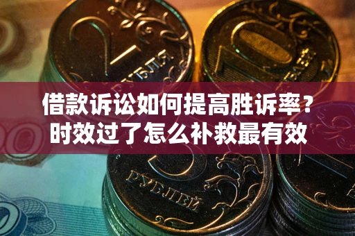 济南借款诉讼如何提高胜诉率？时效过了怎么补救最有效