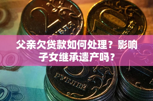 济南父亲欠贷款如何处理？影响子女继承遗产吗？