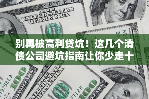 济南别再被高利贷坑！这几个清债公司避坑指南让你少走十年弯路