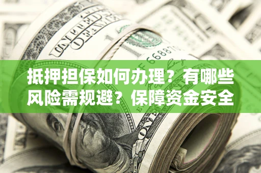 济南抵押担保如何办理？有哪些风险需规避？保障资金安全