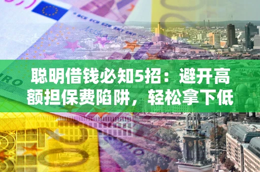 济南聪明借钱必知5招：避开高额担保费陷阱，轻松拿下低息贷款