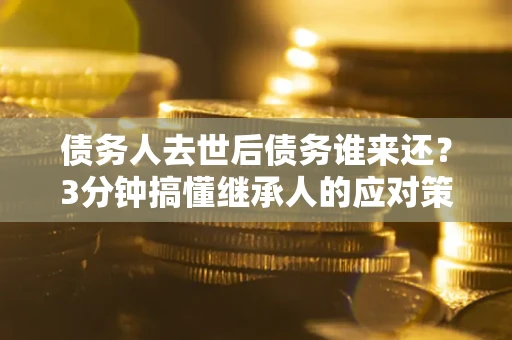济南债务人去世后债务谁来还？3分钟搞懂继承人的应对策略