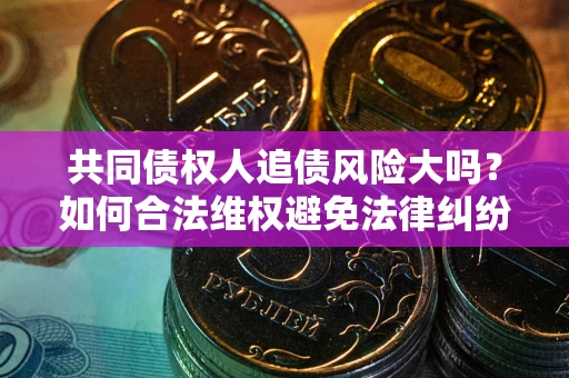 济南共同债权人追债风险大吗？如何合法维权避免法律纠纷？