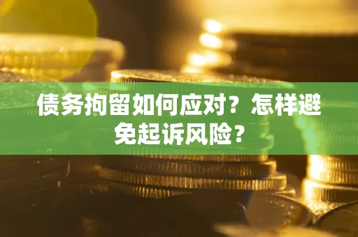 济南债务拘留如何应对？怎样避免起诉风险？