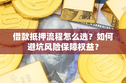济南借款抵押流程怎么选？如何避坑风险保障权益？