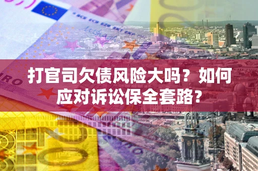 济南打官司欠债风险大吗？如何应对诉讼保全套路？
