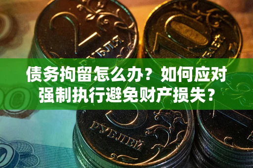 济南债务拘留怎么办？如何应对强制执行避免财产损失？