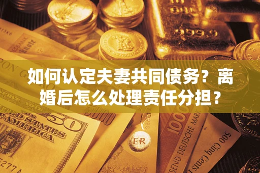 济南如何认定夫妻共同债务？离婚后怎么处理责任分担？