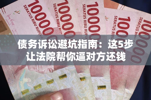 济南债务诉讼避坑指南：这5步让法院帮你逼对方还钱