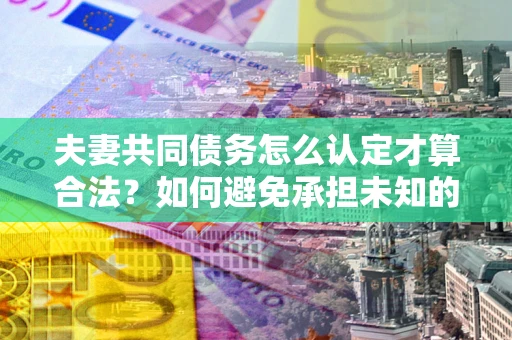 济南夫妻共同债务怎么认定才算合法？如何避免承担未知的债务风险？