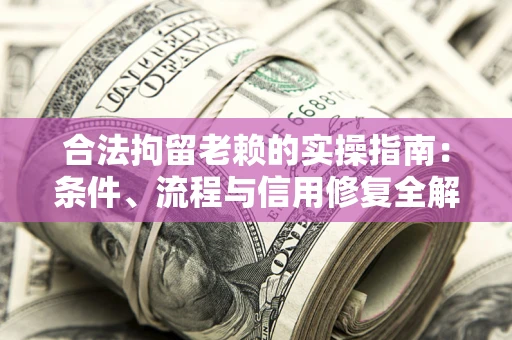 济南合法拘留老赖的实操指南：条件、流程与信用修复全解析