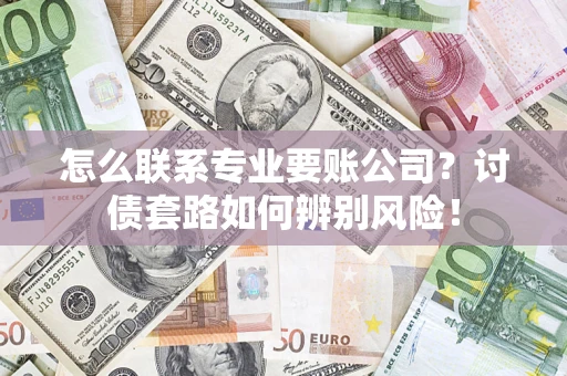 济南怎么联系专业要账公司？讨债套路如何辨别风险！