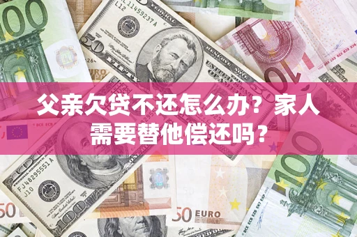 济南父亲欠贷不还怎么办？家人需要替他偿还吗？