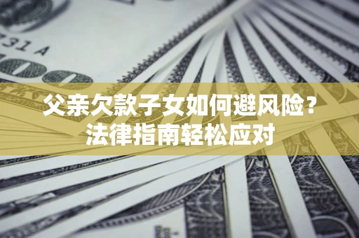 济南父亲欠款子女如何避风险？法律指南轻松应对
