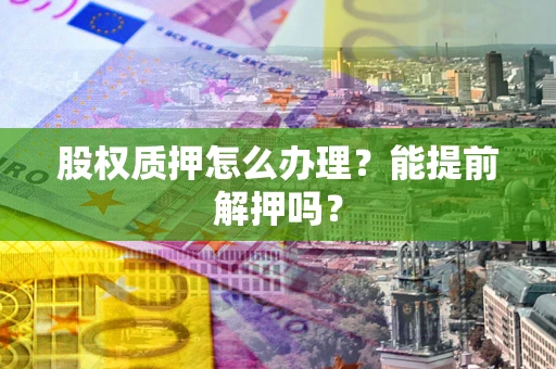 济南股权质押怎么办理？能提前解押吗？