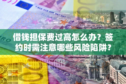 济南借钱担保费过高怎么办？签约时需注意哪些风险陷阱？