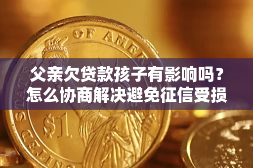 济南父亲欠贷款孩子有影响吗？怎么协商解决避免征信受损？
