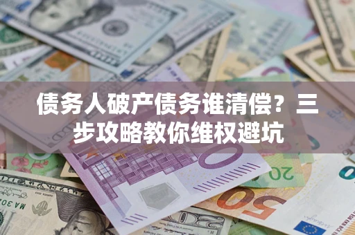济南债务人破产债务谁清偿？三步攻略教你维权避坑