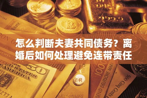 济南怎么判断夫妻共同债务？离婚后如何处理避免连带责任？