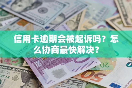 济南信用卡逾期会被起诉吗？怎么协商最快解决？