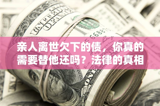济南亲人离世欠下的债，你真的需要替他还吗？法律的真相或许与你想的不一样