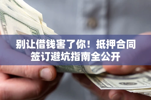 济南别让借钱害了你！抵押合同签订避坑指南全公开