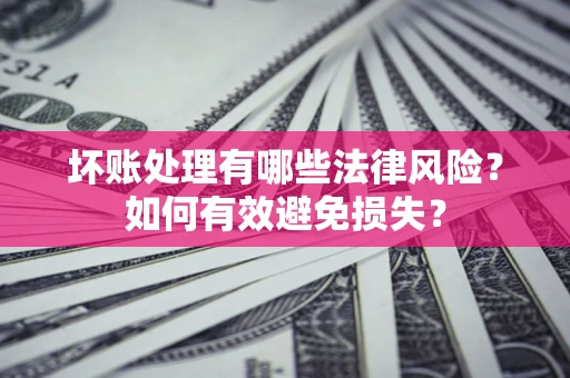 济南坏账处理有哪些法律风险？如何有效避免损失？